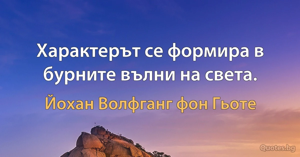 Характерът се формира в бурните вълни на света. (Йохан Волфганг фон Гьоте)