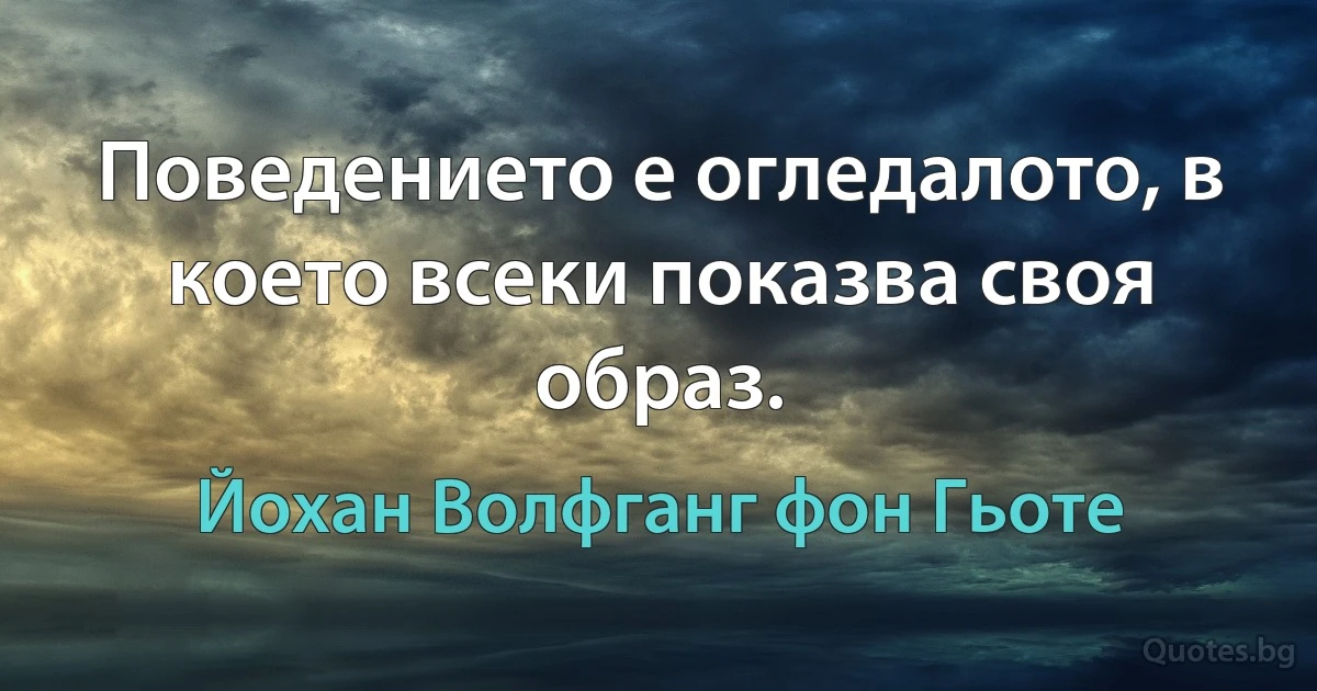 Поведението е огледалото, в което всеки показва своя образ. (Йохан Волфганг фон Гьоте)