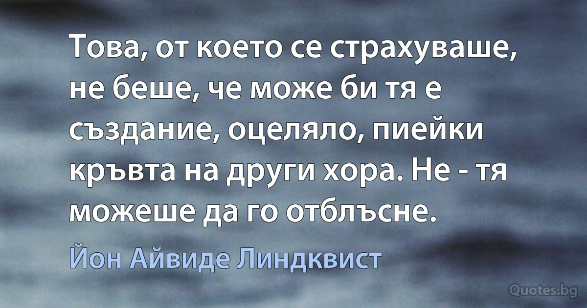 Това, от което се страхуваше, не беше, че може би тя е създание, оцеляло, пиейки кръвта на други хора. Не - тя можеше да го отблъсне. (Йон Айвиде Линдквист)