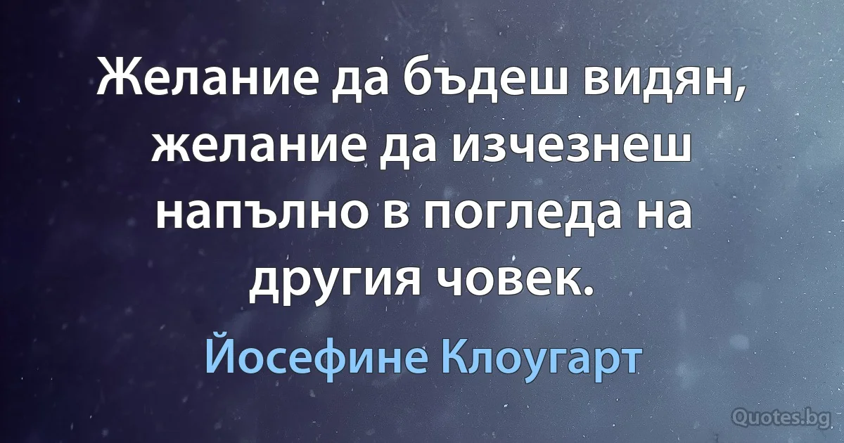 Желание да бъдеш видян, желание да изчезнеш напълно в погледа на другия човек. (Йосефине Клоугарт)