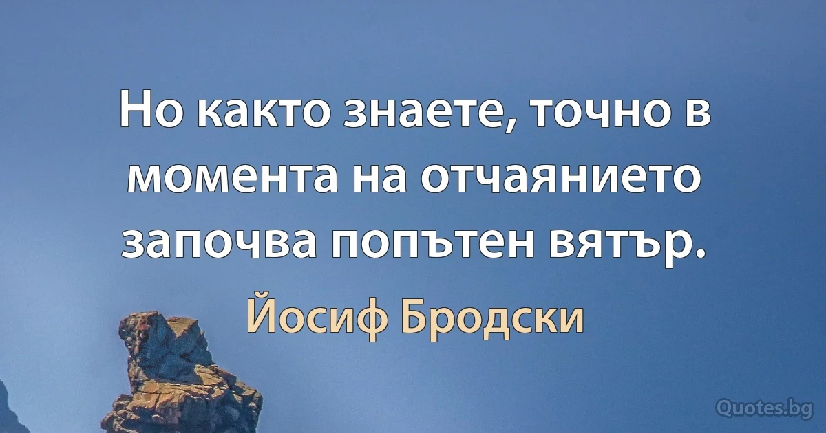 Но както знаете, точно в момента на отчаянието започва попътен вятър. (Йосиф Бродски)