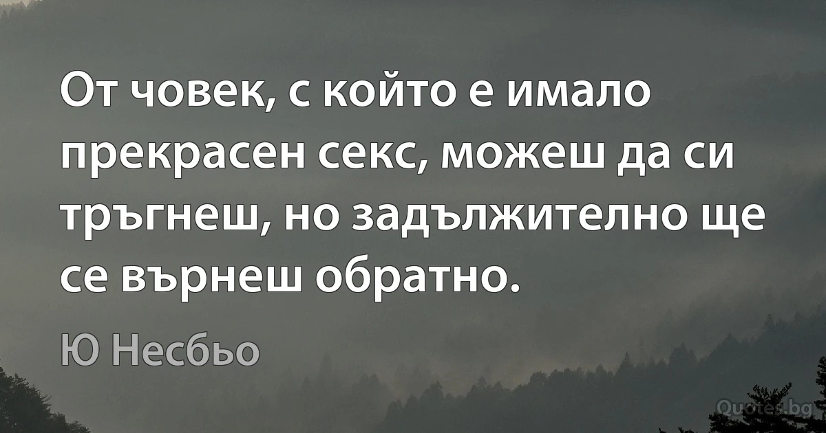 От човек, с който е имало прекрасен секс, можеш да си тръгнеш, но задължително ще се върнеш обратно. (Ю Несбьо)