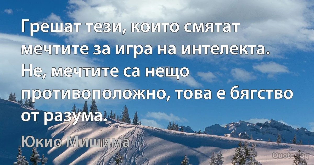 Грешат тези, които смятат мечтите за игра на интелекта. Не, мечтите са нещо противоположно, това е бягство от разума. (Юкио Мишима)