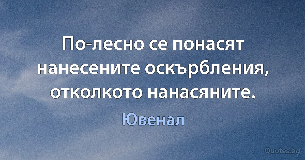 По-лесно се понасят нанесените оскърбления, отколкото нанасяните. (Ювенал)