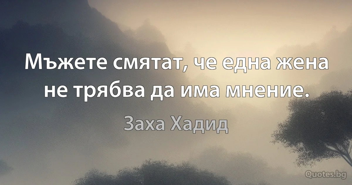 Мъжете смятат, че една жена не трябва да има мнение. (Заха Хадид)