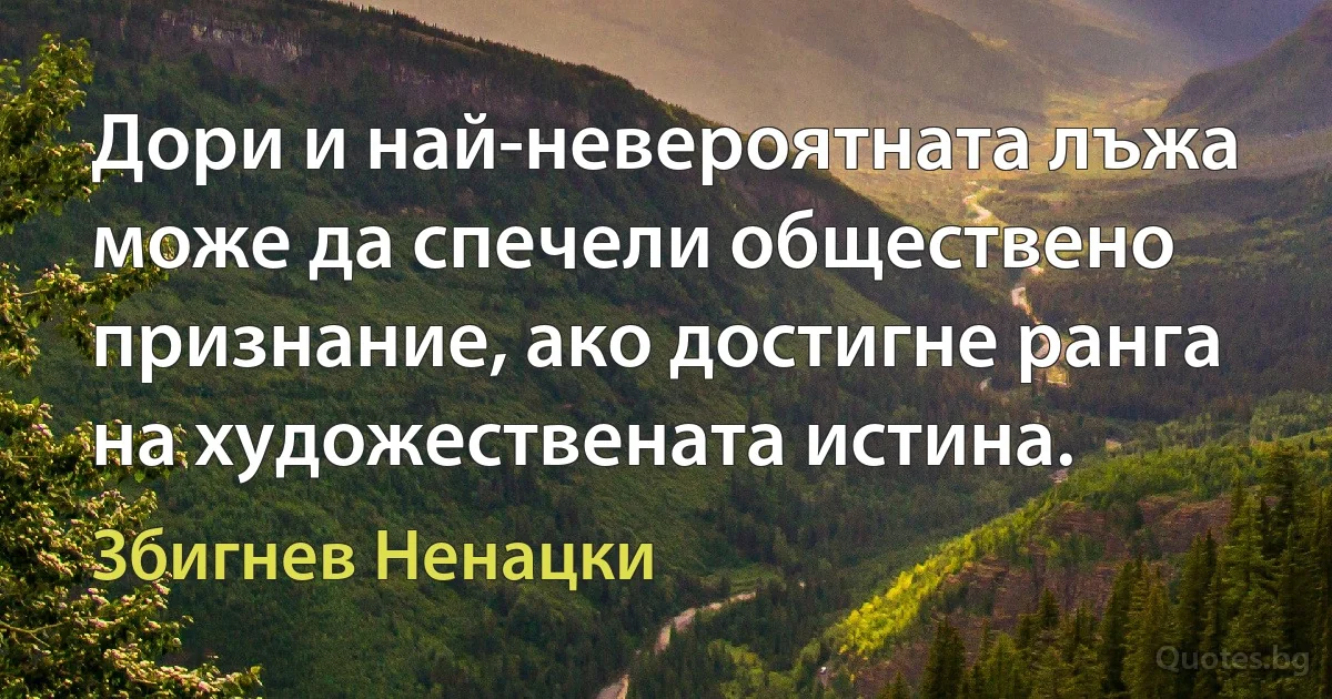 Дори и най-невероятната лъжа може да спечели обществено признание, ако достигне ранга на художествената истина. (Збигнев Ненацки)