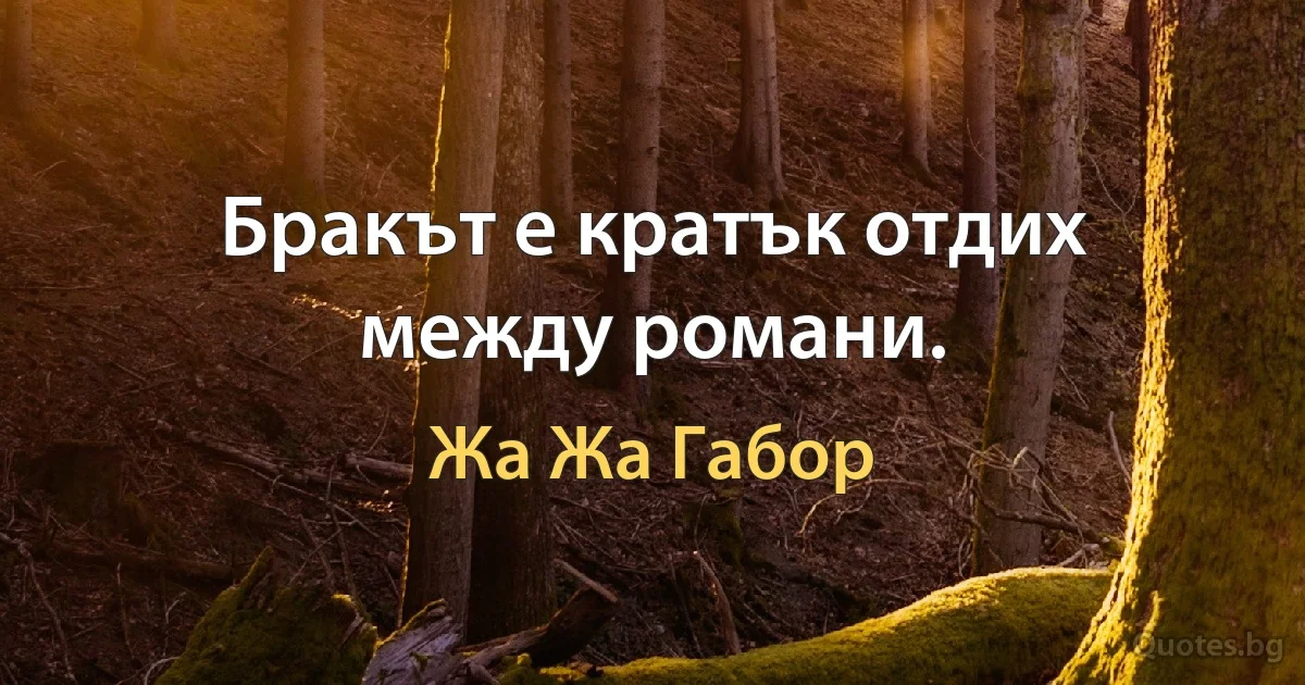 Бракът е кратък отдих между романи. (Жа Жа Габор)