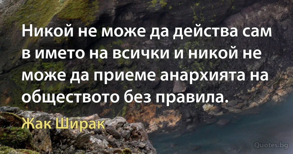 Никой не може да действа сам в името на всички и никой не може да приеме анархията на обществото без правила. (Жак Ширак)