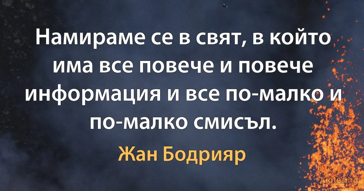 Намираме се в свят, в който има все повече и повече информация и все по-малко и по-малко смисъл. (Жан Бодрияр)