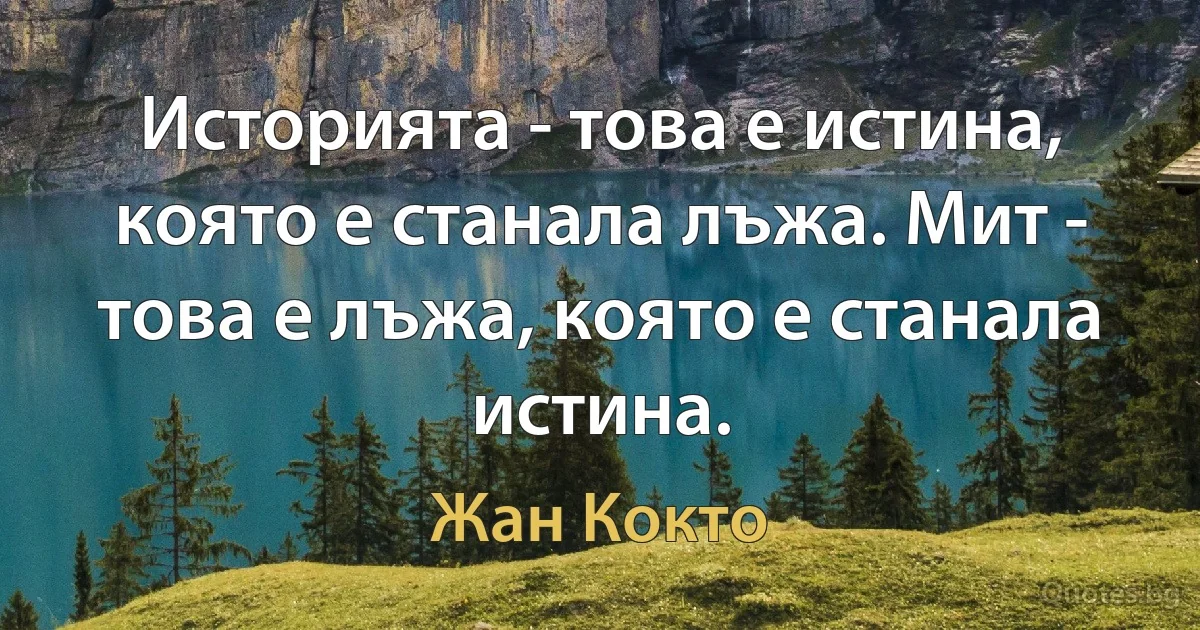 Историята - това е истина, която е станала лъжа. Мит - това е лъжа, която е станала истина. (Жан Кокто)