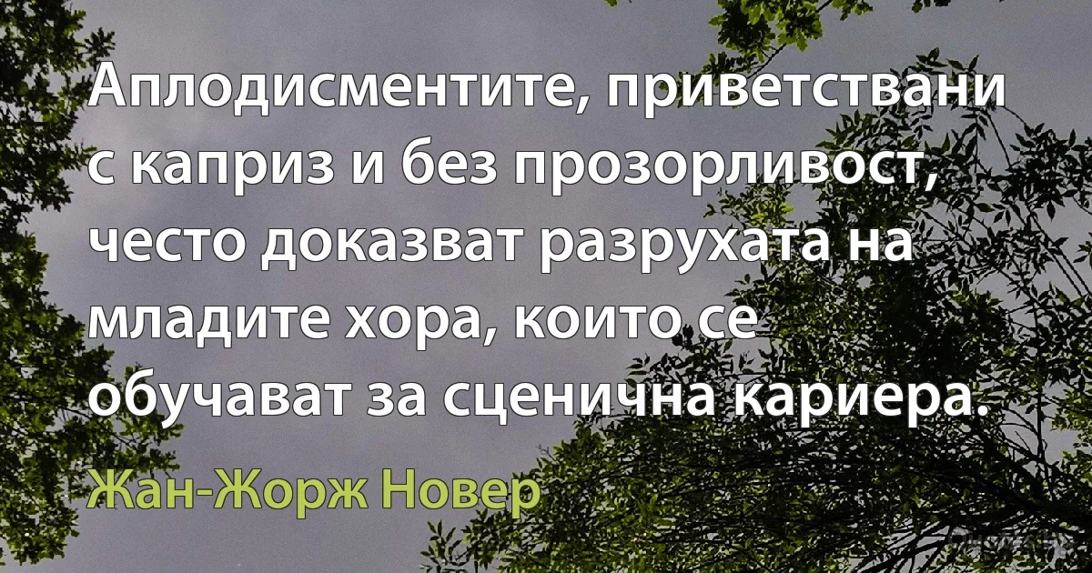 Аплодисментите, приветствани с каприз и без прозорливост, често доказват разрухата на младите хора, които се обучават за сценична кариера. (Жан-Жорж Новер)