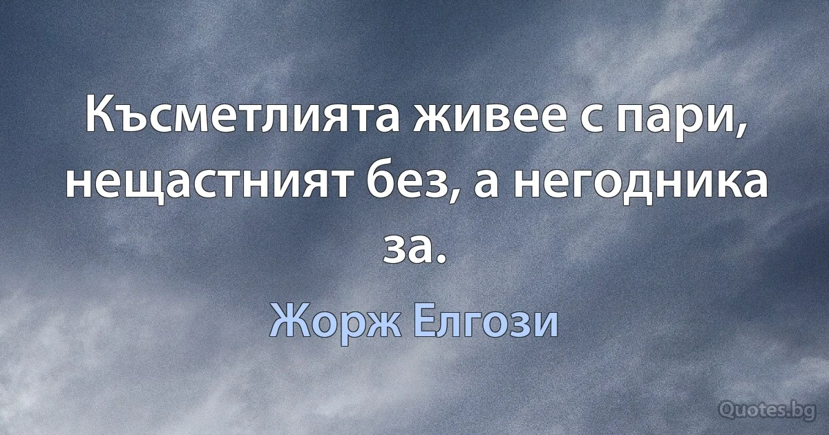 Късметлията живее с пари, нещастният без, а негодника за. (Жорж Елгози)