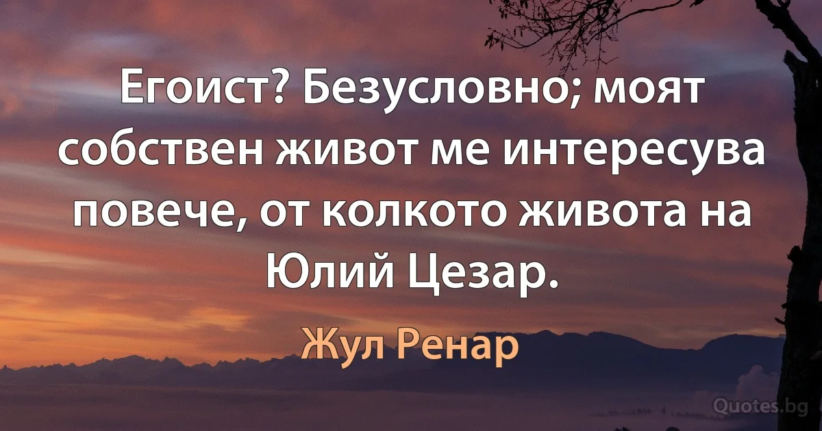 Егоист? Безусловно; моят собствен живот ме интересува повече, от колкото живота на Юлий Цезар. (Жул Ренар)