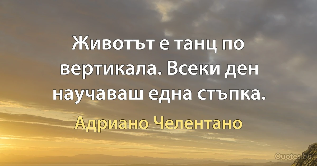 Животът е танц по вертикала. Всеки ден научаваш една стъпка. (Адриано Челентано)