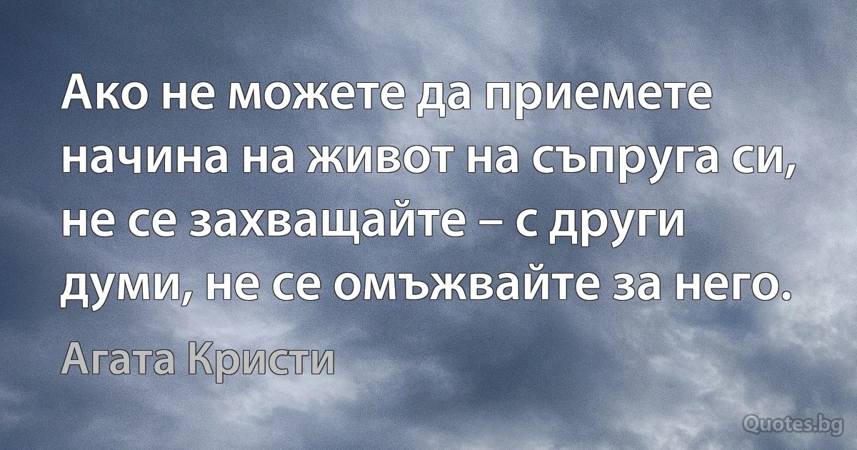 Ако не можете да приемете начина на живот на съпруга си, не се захващайте – с други думи, не се омъжвайте за него. (Агата Кристи)