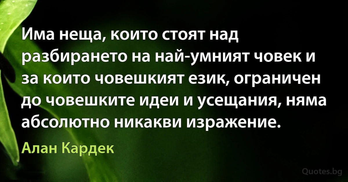 Има неща, които стоят над разбирането на най-умният човек и за които човешкият език, ограничен до човешките идеи и усещания, няма абсолютно никакви изражение. (Алан Кардек)