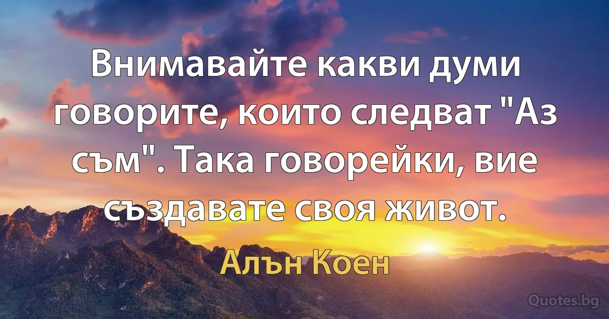 Внимавайте какви думи говорите, които следват "Аз съм". Така говорейки, вие създавате своя живот. (Алън Коен)