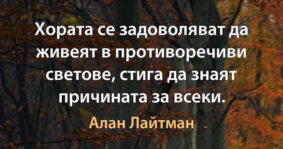 Хората се задоволяват да живеят в противоречиви светове, стига да знаят причината за всеки. (Алан Лайтман)