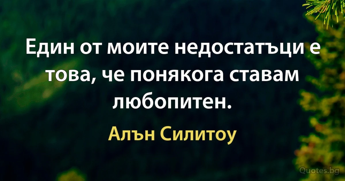 Един от моите недостатъци е това, че понякога ставам любопитен. (Алън Силитоу)