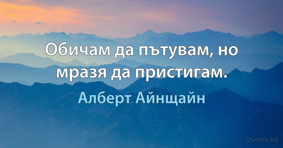 Обичам да пътувам, но мразя да пристигам. (Алберт Айнщайн)