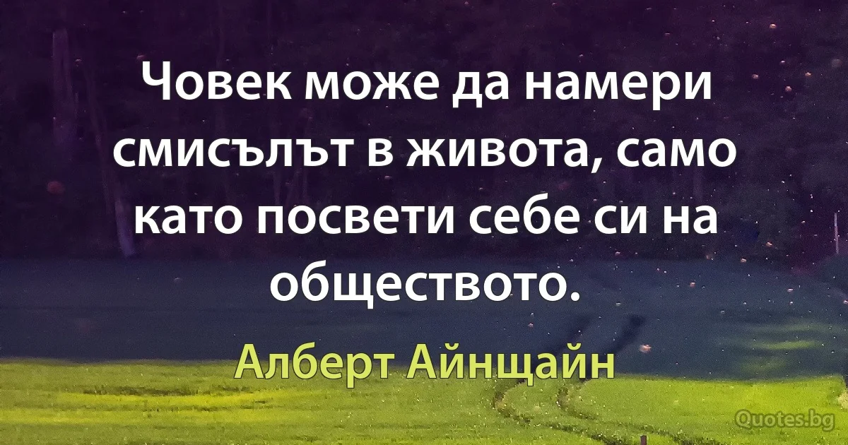 Човек може да намери смисълът в живота, само като посвети себе си на обществото. (Алберт Айнщайн)