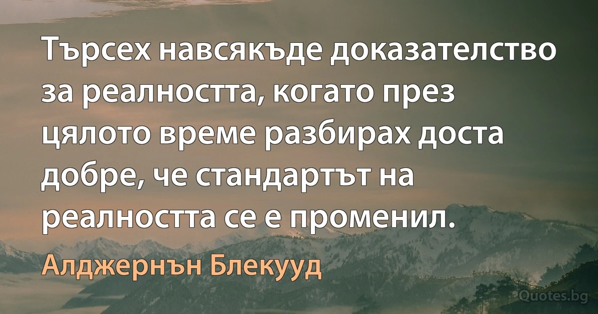 Търсех навсякъде доказателство за реалността, когато през цялото време разбирах доста добре, че стандартът на реалността се е променил. (Алджернън Блекууд)