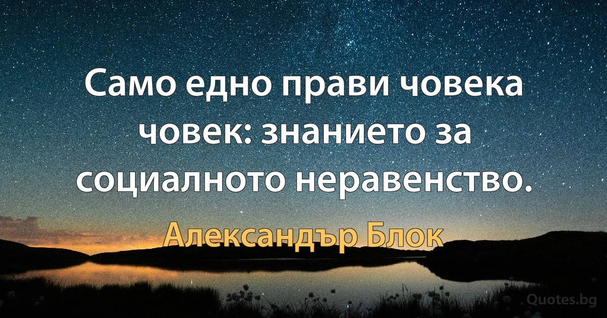 Само едно прави човека човек: знанието за социалното неравенство. (Александър Блок)