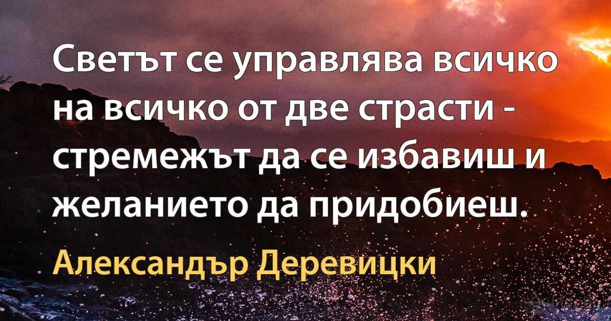 Светът се управлява всичко на всичко от две страсти - стремежът да се избавиш и желанието да придобиеш. (Александър Деревицки)