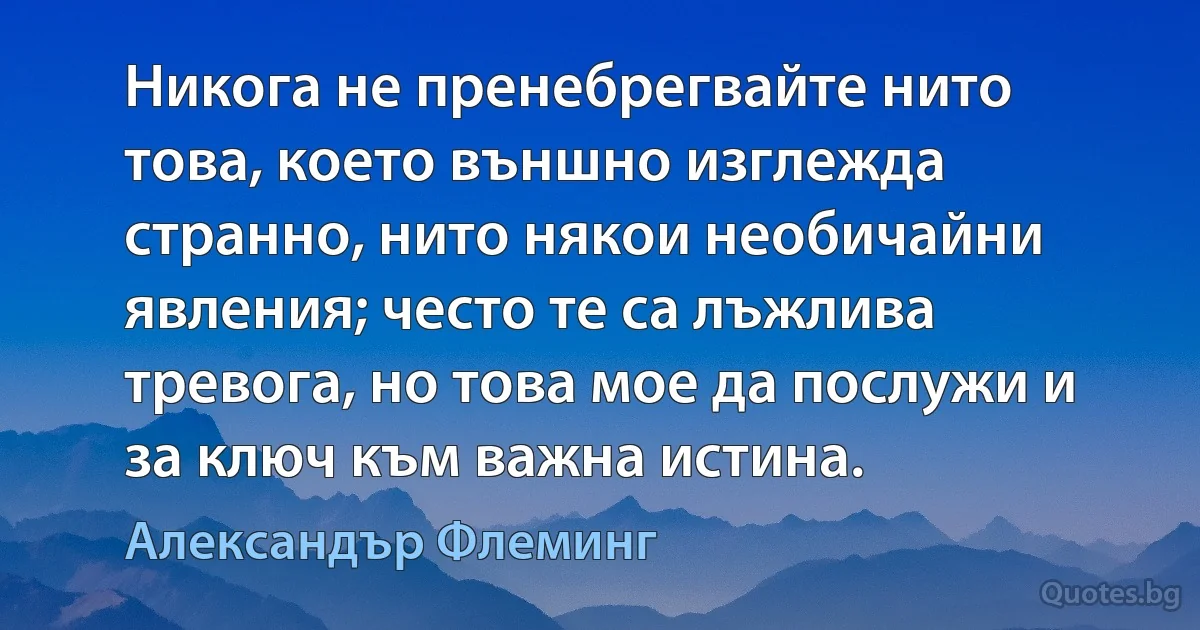 Никога не пренебрегвайте нито това, което външно изглежда странно, нито някои необичайни явления; често те са лъжлива тревога, но това мое да послужи и за ключ към важна истина. (Александър Флеминг)