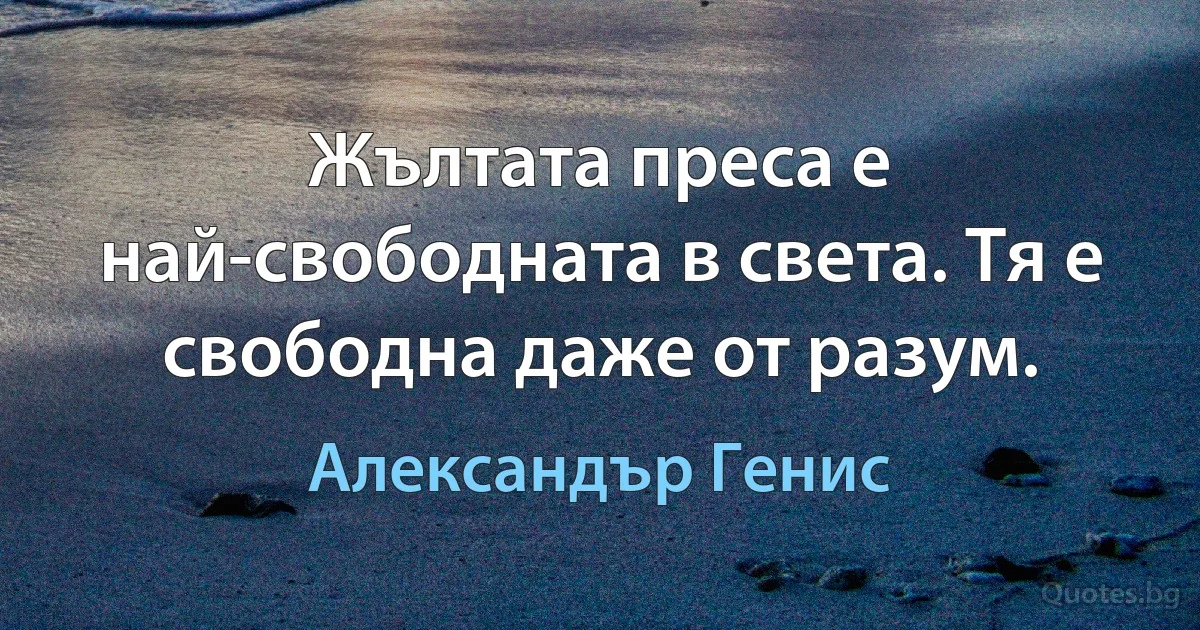 Жълтата преса е най-свободната в света. Тя е свободна даже от разум. (Александър Генис)