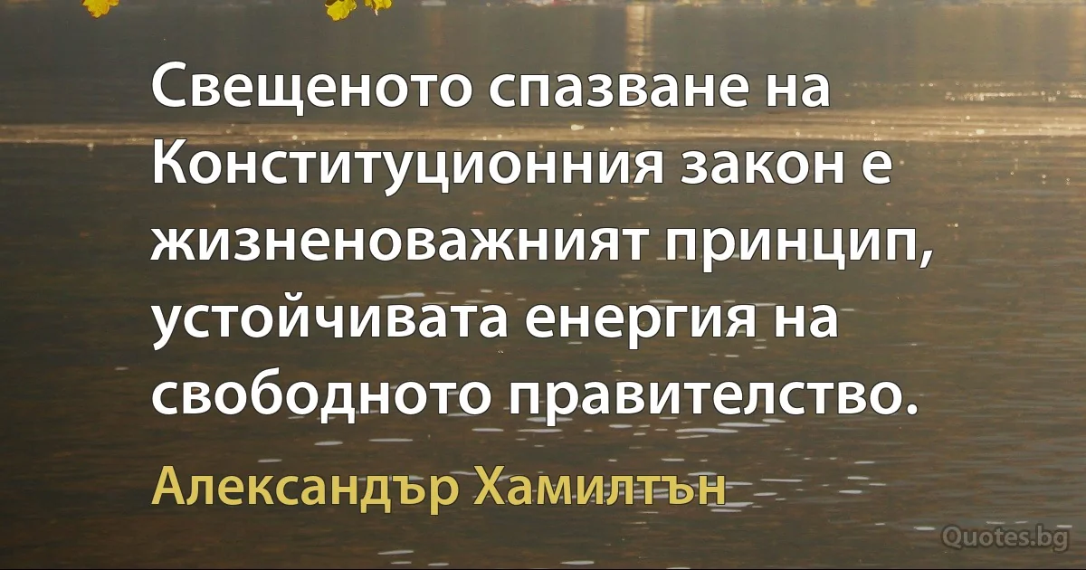 Свещеното спазване на Конституционния закон е жизненоважният принцип, устойчивата енергия на свободното правителство. (Александър Хамилтън)