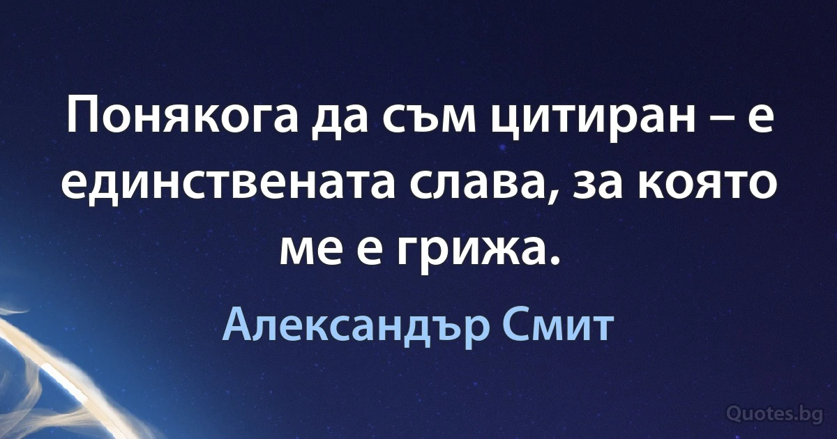 Понякога да съм цитиран – е единствената слава, за която ме е грижа. (Александър Смит)