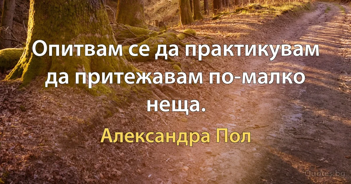 Опитвам се да практикувам да притежавам по-малко неща. (Александра Пол)