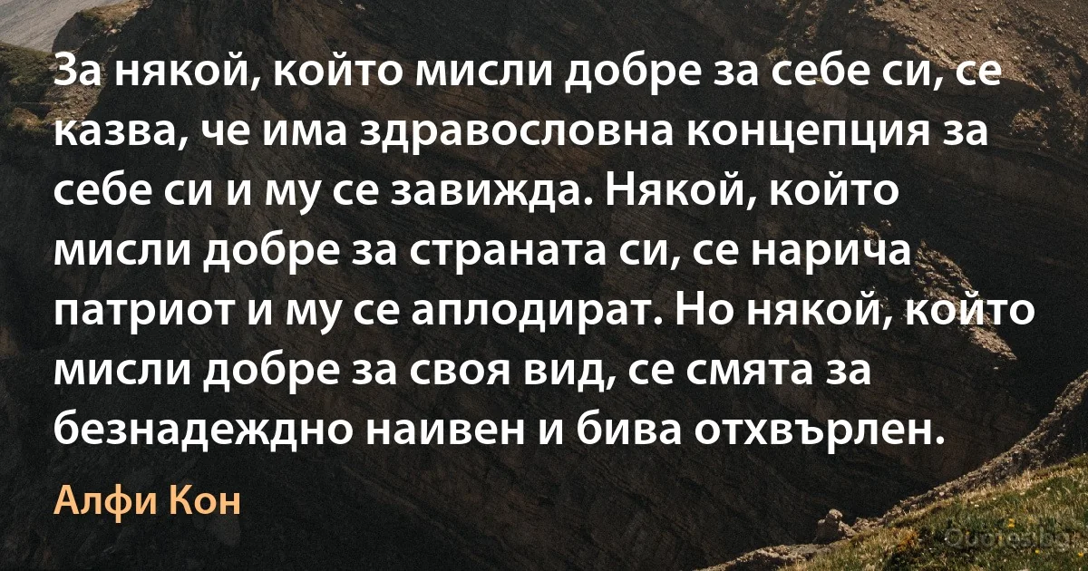 За някой, който мисли добре за себе си, се казва, че има здравословна концепция за себе си и му се завижда. Някой, който мисли добре за страната си, се нарича патриот и му се аплодират. Но някой, който мисли добре за своя вид, се смята за безнадеждно наивен и бива отхвърлен. (Алфи Кон)