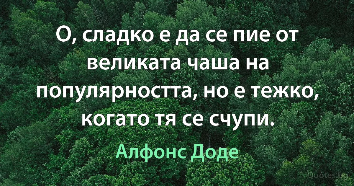 О, сладко е да се пие от великата чаша на популярността, но е тежко, когато тя се счупи. (Алфонс Доде)