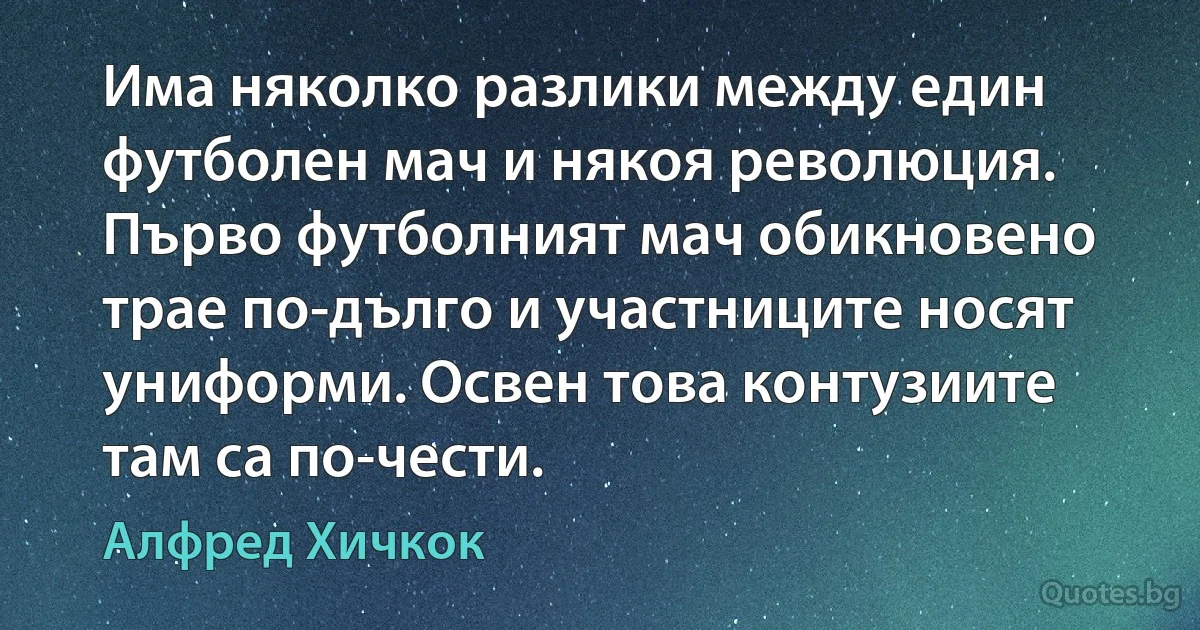 Има няколко разлики между един футболен мач и някоя революция. Първо футболният мач обикновено трае по-дълго и участниците носят униформи. Освен това контузиите там са по-чести. (Алфред Хичкок)