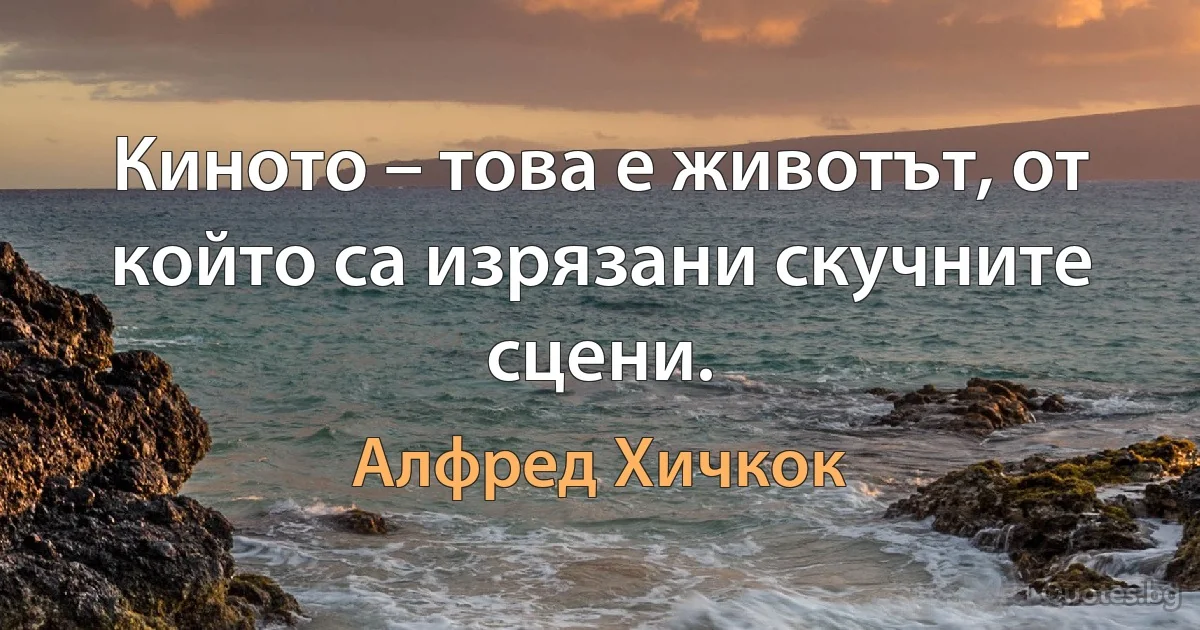 Киното – това е животът, от който са изрязани скучните сцени. (Алфред Хичкок)