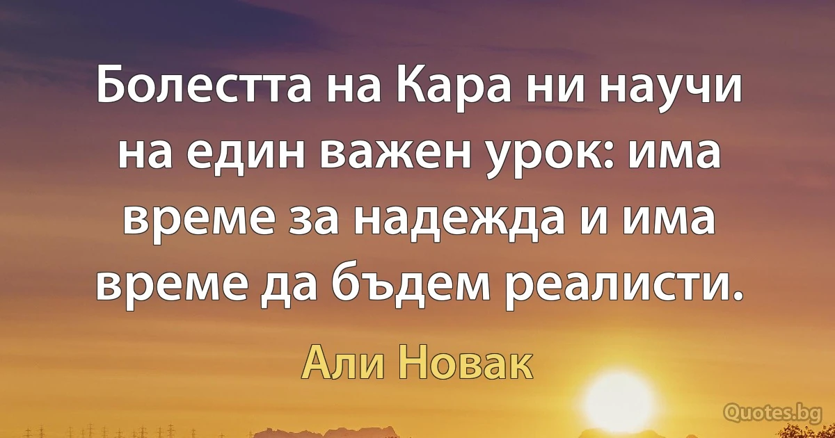 Болестта на Кара ни научи на един важен урок: има време за надежда и има време да бъдем реалисти. (Али Новак)