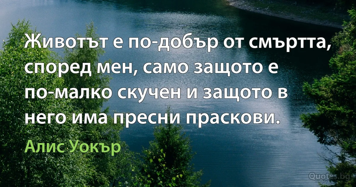 Животът е по-добър от смъртта, според мен, само защото е по-малко скучен и защото в него има пресни праскови. (Алис Уокър)