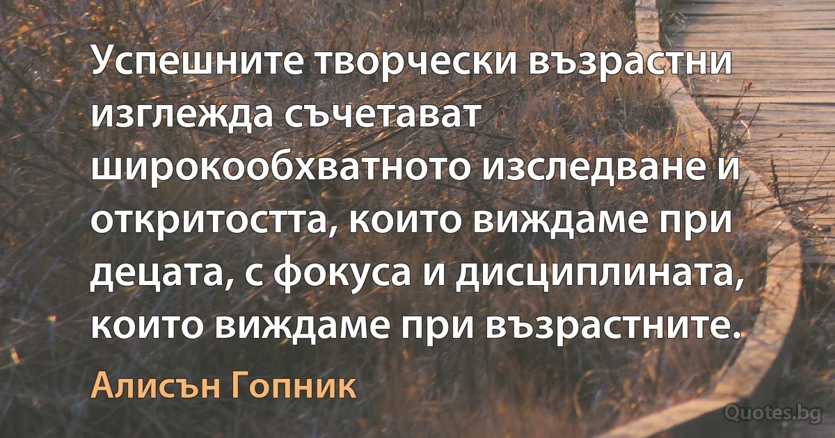 Успешните творчески възрастни изглежда съчетават широкообхватното изследване и откритостта, които виждаме при децата, с фокуса и дисциплината, които виждаме при възрастните. (Алисън Гопник)