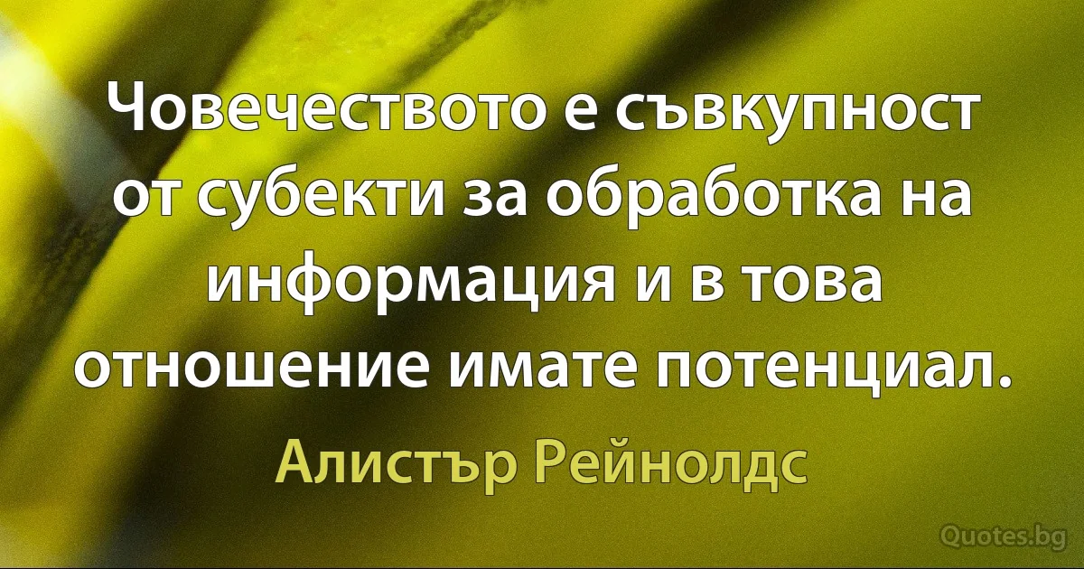 Човечеството е съвкупност от субекти за обработка на информация и в това отношение имате потенциал. (Алистър Рейнолдс)