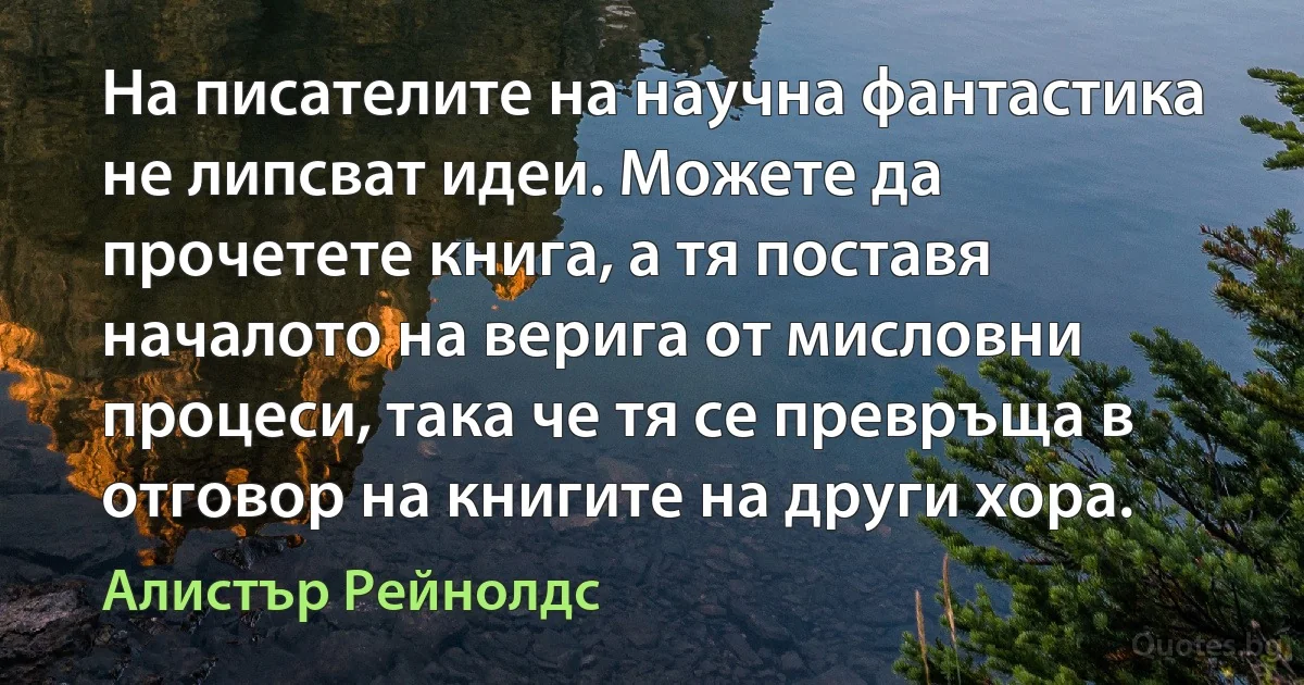 На писателите на научна фантастика не липсват идеи. Можете да прочетете книга, а тя поставя началото на верига от мисловни процеси, така че тя се превръща в отговор на книгите на други хора. (Алистър Рейнолдс)