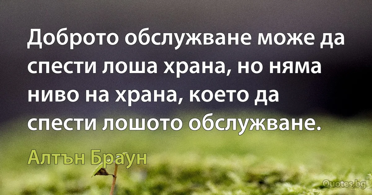 Доброто обслужване може да спести лоша храна, но няма ниво на храна, което да спести лошото обслужване. (Алтън Браун)