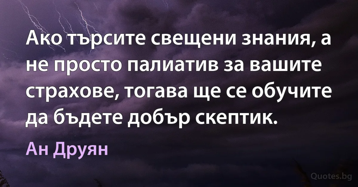 Ако търсите свещени знания, а не просто палиатив за вашите страхове, тогава ще се обучите да бъдете добър скептик. (Ан Друян)