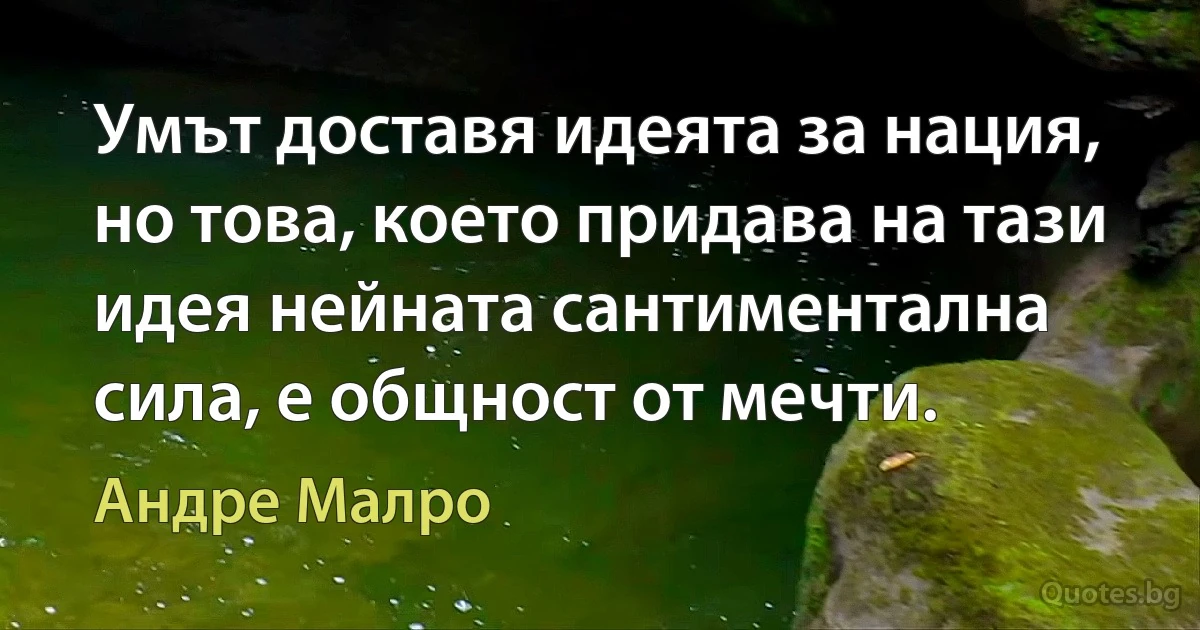 Умът доставя идеята за нация, но това, което придава на тази идея нейната сантиментална сила, е общност от мечти. (Андре Малро)