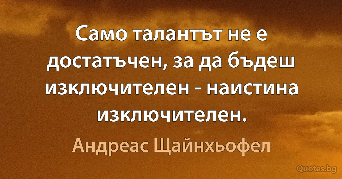 Само талантът не е достатъчен, за да бъдеш изключителен - наистина изключителен. (Андреас Щайнхьофел)