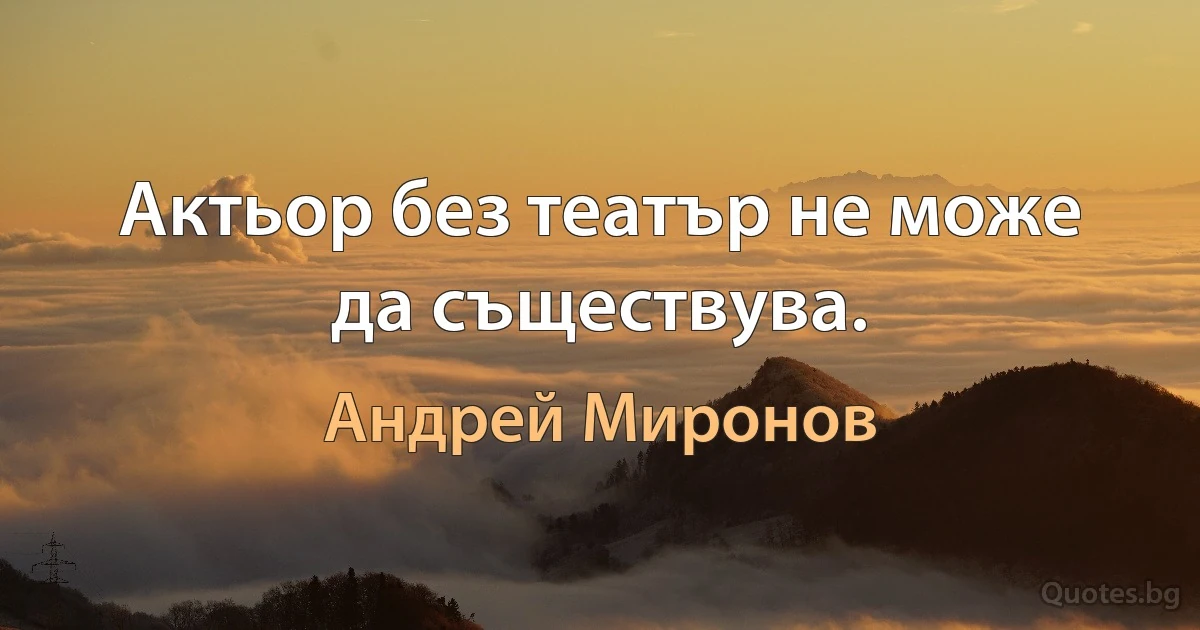 Актьор без театър не може да съществува. (Андрей Миронов)