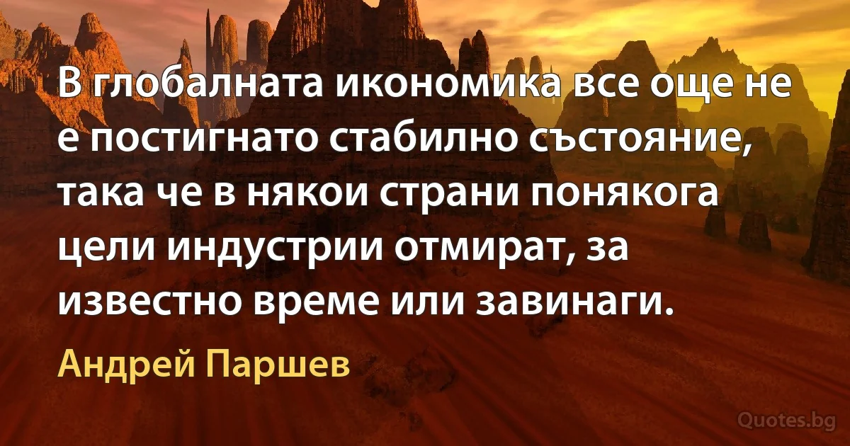 В глобалната икономика все още не е постигнато стабилно състояние, така че в някои страни понякога цели индустрии отмират, за известно време или завинаги. (Андрей Паршев)