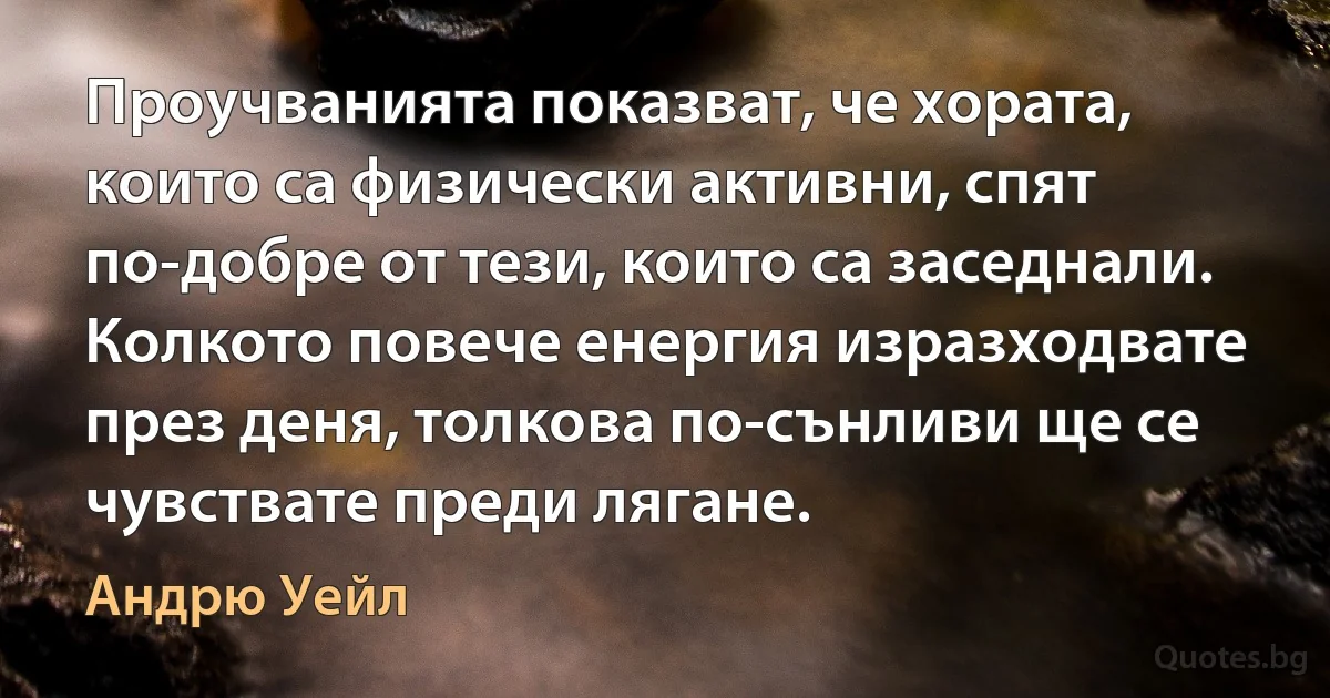 Проучванията показват, че хората, които са физически активни, спят по-добре от тези, които са заседнали. Колкото повече енергия изразходвате през деня, толкова по-сънливи ще се чувствате преди лягане. (Андрю Уейл)