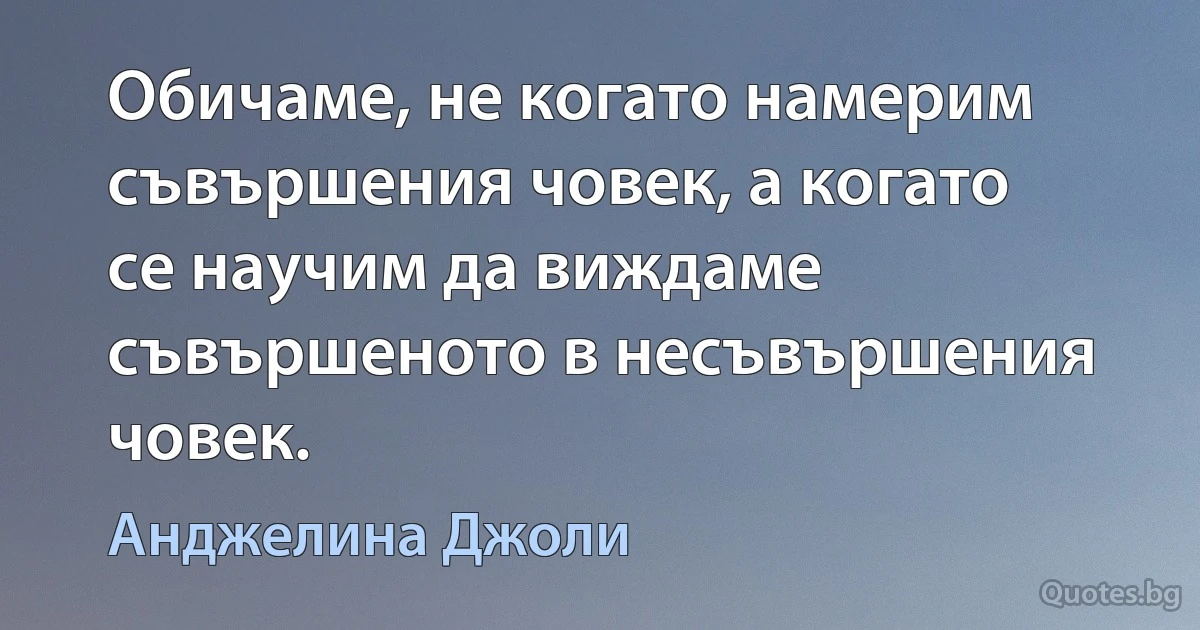 Обичаме, не когато намерим съвършения човек, а когато се научим да виждаме съвършеното в несъвършения човек. (Анджелина Джоли)